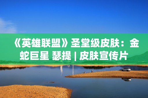 《英雄联盟》圣堂级皮肤：金蛇巨星 瑟提 | 皮肤宣传片