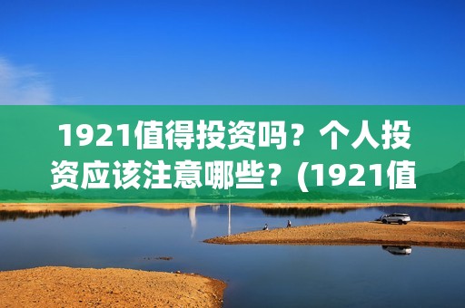 1921值得投资吗？个人投资应该注意哪些？(1921值不值得看)