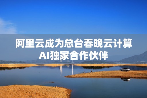 阿里云成为总台春晚云计算AI独家合作伙伴