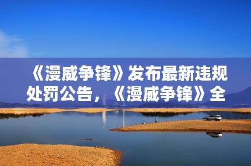 《漫威争锋》发布最新违规处罚公告，《漫威争锋》全新超级英雄——隐形女，今日正式亮相！