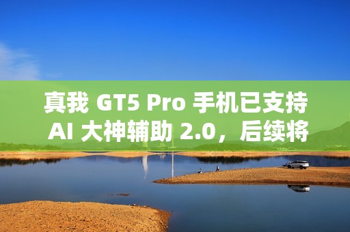 真我 GT5 Pro 手机已支持 AI 大神辅助 2.0，后续将适配 GT6 机型