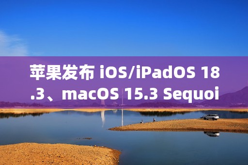 苹果发布 iOS/iPadOS 18.3、macOS 15.3 Sequoia *公测版