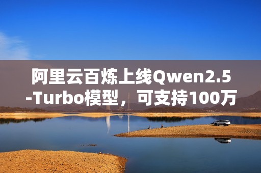 阿里云百炼上线Qwen2.5-Turbo模型，可支持100万超长上下文