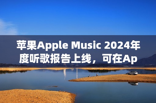 苹果Apple Music 2024年度听歌报告上线，可在App内查看分享