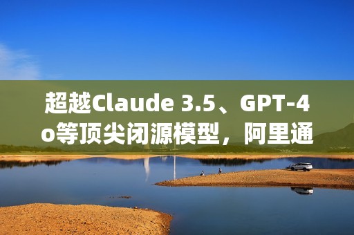 超越Claude 3.5、GPT-4o等顶尖闭源模型，阿里通义开源模型Qwen2.5斩获OpenCompass评测榜冠军