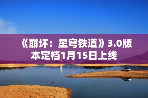 《崩坏：星穹铁道》3.0版本定档1月15日上线