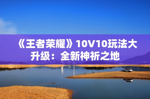 《王者荣耀》10V10玩法大升级：全新神祈之地
