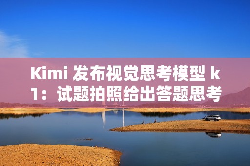 Kimi 发布视觉思考模型 k1：试题拍照给出答题思考全过程