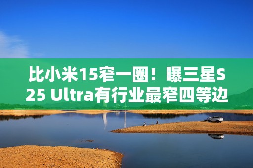 比小米15窄一圈！曝三星S25 Ultra有行业最窄四等边