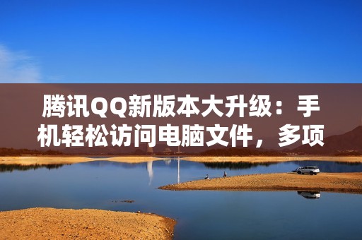 腾讯QQ新版本大升级：手机轻松访问电脑文件，多项功能优化上线！
