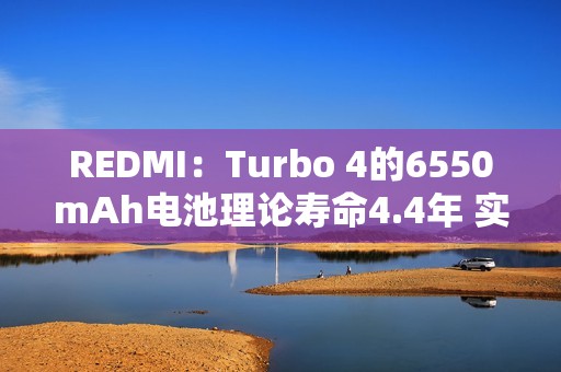 REDMI：Turbo 4的6550mAh电池理论寿命4.4年 实际远超