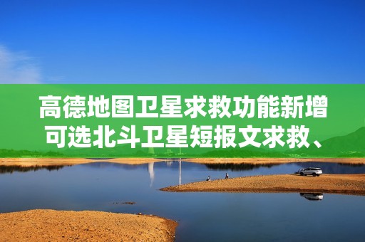 高德地图卫星求救功能新增可选北斗卫星短报文求救、位置同显等