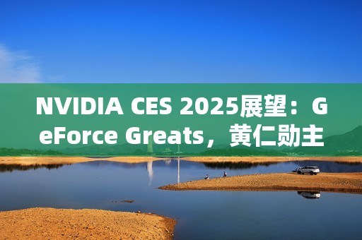 NVIDIA CES 2025展望：GeForce Greats，黄仁勋主题演讲，GeForce LAN 50，赢惊喜奖品！