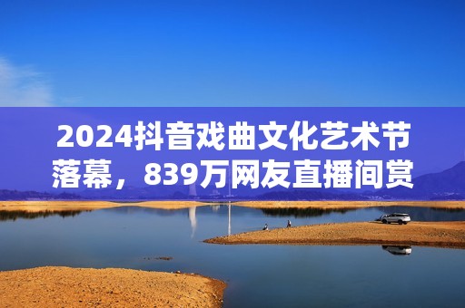 2024抖音戏曲文化艺术节落幕，839万网友直播间赏百家戏