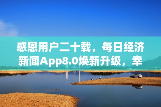 感恩用户二十载，每日经济新闻App8.0焕新升级，幸运大抽奖开启