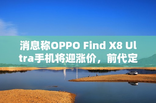 消息称OPPO Find X8 Ultra手机将迎涨价,前代定价5999元起 消息称OPPO Find X8 Ultra手机将迎涨价,前代定价5999元起