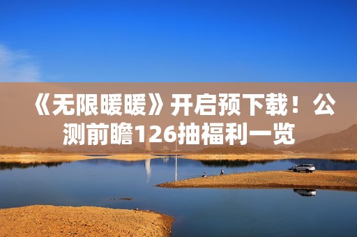 《无限暖暖》开启预下载！公测前瞻126抽福利一览