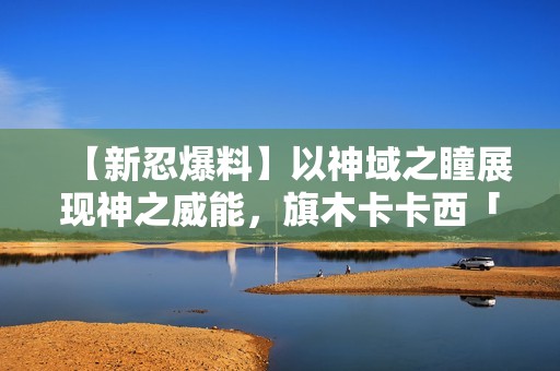 【新忍爆料】以神域之瞳展现神之威能，旗木卡卡西「须佐能乎」即将登场！