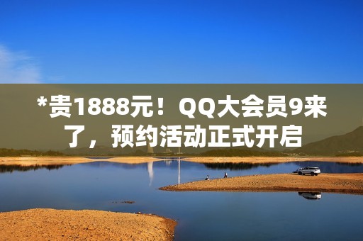 *贵1888元！QQ大会员9来了，预约活动正式开启
