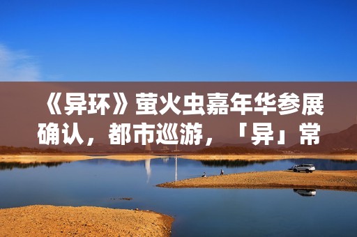 《异环》萤火虫嘉年华参展确认，都市巡游，「异」常有趣~