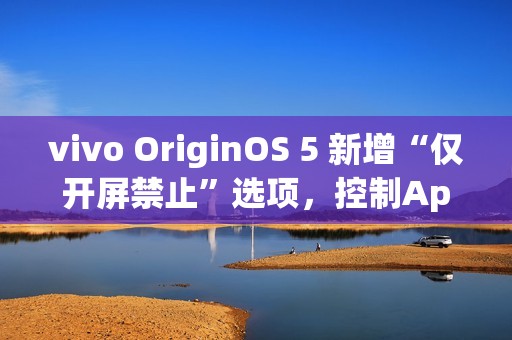vivo OriginOS 5 新增“仅开屏禁止”选项，控制App摇一摇广告