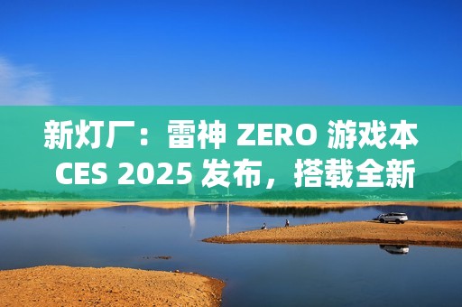 新灯厂：雷神 ZERO 游戏本 CES 2025 发布，搭载全新 RGB「光幕」灯光系统
