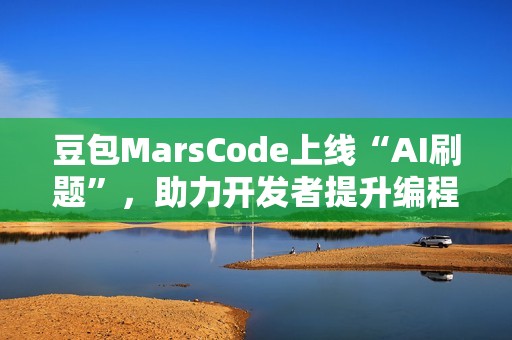 豆包MarsCode上线“AI刷题”，助力开发者提升编程技能
