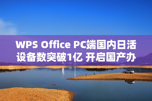 WPS Office PC端国内日活设备数突破1亿 开启国产办公软件新篇章