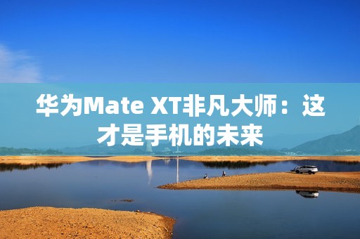 华为Mate XT非凡大师：这才是手机的未来