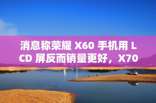 消息称荣耀 X60 手机用 LCD 屏反而销量更好,X70 考虑继续采用 消息称荣耀 X60 手机用 LCD 屏反而销量更好,X70 考虑继续采用