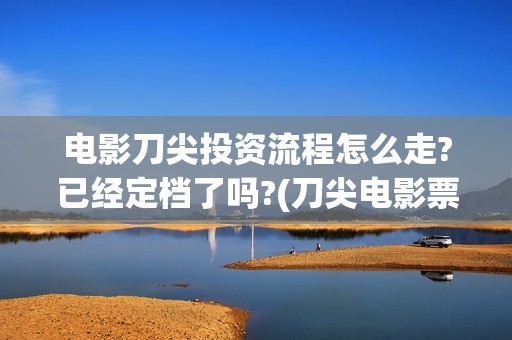 电影刀尖投资流程怎么走?已经定档了吗?(刀尖电影票房会有十亿吗)