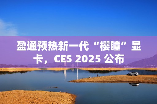 盈通预热新一代“樱瞳”显卡，CES 2025 公布