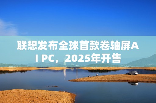 联想发布全球首款卷轴屏AI PC，2025年开售