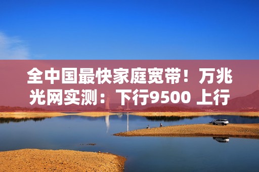 全中国最快家庭宽带！万兆光网实测：下行9500 上行1100