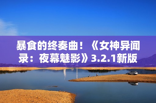 暴食的终奏曲！《女神异闻录：夜幕魅影》3.2.1新版本今日上线