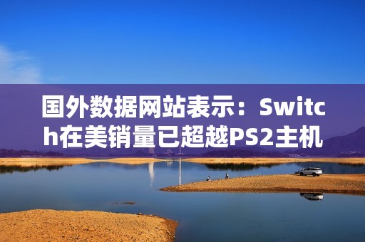 国外数据网站表示：Switch在美销量已超越PS2主机！