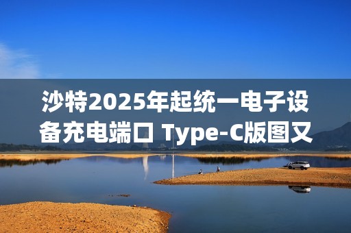 沙特2025年起统一电子设备充电端口 Type-C版图又扩大了