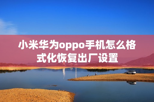小米华为oppo手机怎么格式化恢复出厂设置