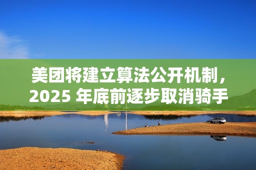 美团将建立算法公开机制，2025 年底前逐步取消骑手超时扣款