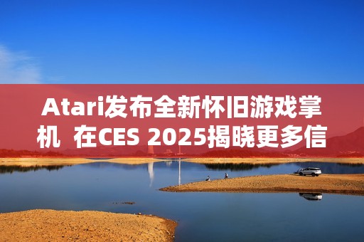 Atari发布全新怀旧游戏掌机  在CES 2025揭晓更多信息