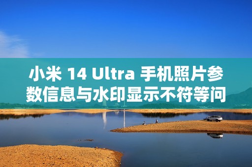 小米 14 Ultra 手机照片参数信息与水印显示不符等问题已优化，后续正式版本可验证