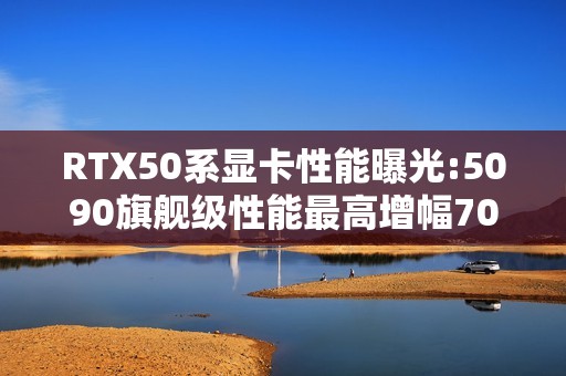 RTX50系显卡性能曝光:5090旗舰级性能最高增幅70%