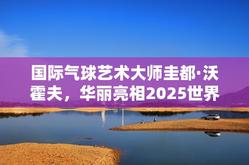 国际气球艺术大师圭都·沃霍夫，华丽亮相2025世界小丑节