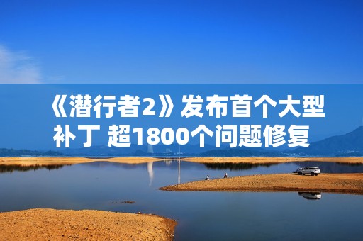 《潜行者2》发布首个大型补丁 超1800个问题修复