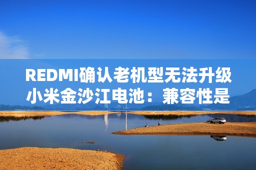 REDMI确认老机型无法升级小米金沙江电池：兼容性是核心难题