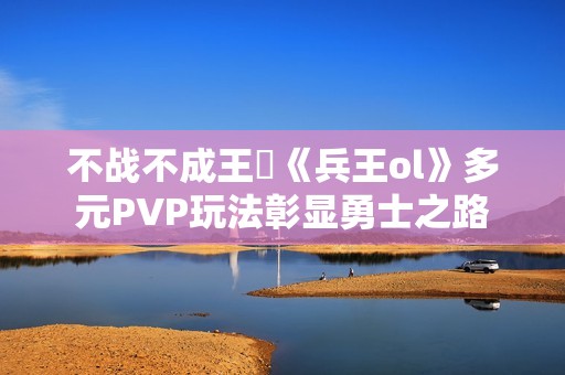 不战不成王‌《兵王ol》多元PVP玩法彰显勇士之路