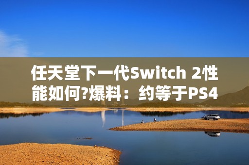 任天堂下一代Switch 2性能如何?爆料：约等于PS4 Pro