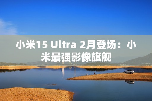 小米15 Ultra 2月登场：小米最强影像旗舰