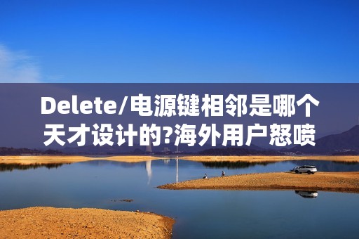 Delete/电源键相邻是哪个天才设计的?海外用户怒喷设计