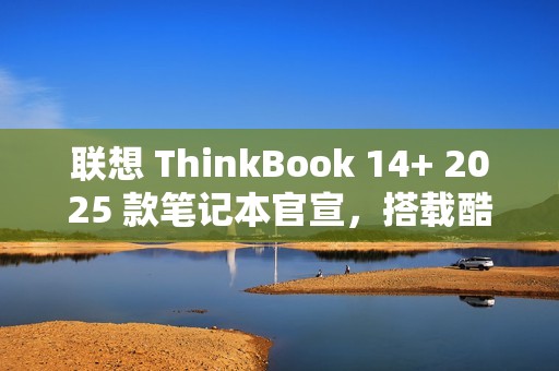 联想 ThinkBook 14+ 2025 款笔记本官宣，搭载酷睿 7 250H 处理器